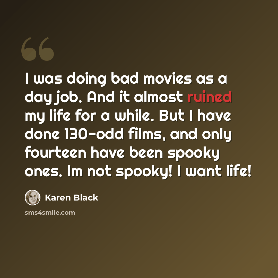 “I was doing bad movies as a day job. And it almost ruined my life for a while. But I have done 130-odd films, and only fourteen have been spooky ones. Im not spooky! I want life!” quote by Karen Black
