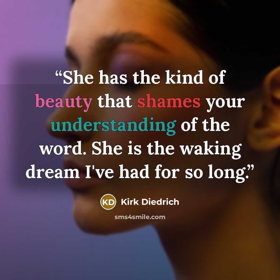 “She has the kind of beauty that shames your understanding of the word. She is the waking dream I've had for so long.” quote by Kirk Diedrich
