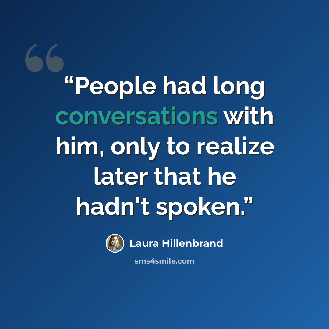 “People had long conversations with him, only to realize later that he hadn't spoken.” quote by Laura Hillenbrand
