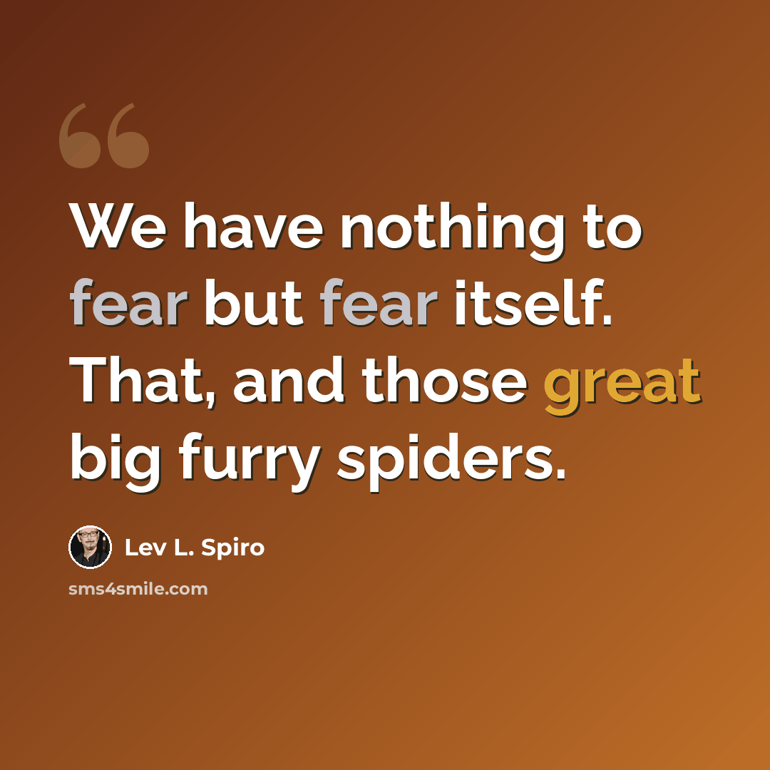 “We have nothing to fear but fear itself. That, and those great big furry spiders.” quote by Lev L. Spiro