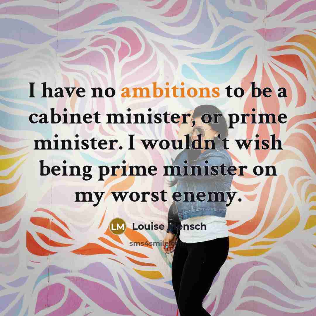 “I have no ambitions to be a cabinet minister, or prime minister. I wouldn't wish being prime minister on my worst enemy.” quote by Louise Mensch