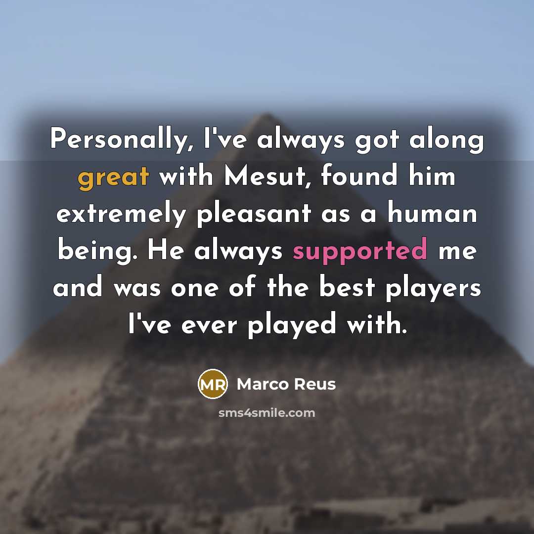 “Personally, I've always got along great with Mesut, found him extremely pleasant as a human being. He always supported me and was one of the best players I've ever played with.” quote by Marco Reus