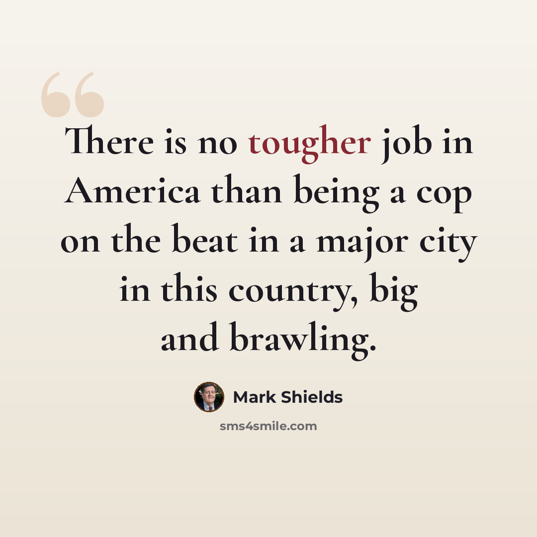 “There is no tougher job in America than being a cop on the beat in a major city in this country, big and brawling.” quote by Mark Shields
