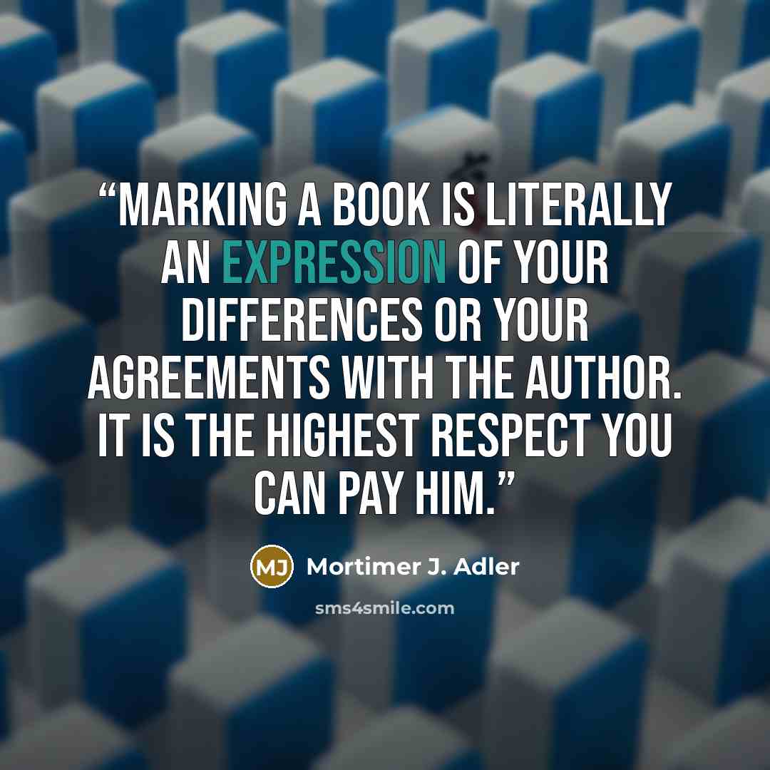 “Marking a book is literally an expression of your differences or your agreements with the author. It is the highest respect you can pay him.” quote by Mortimer J. Adler