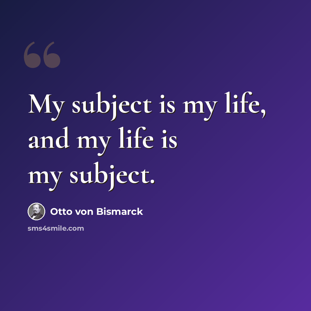 “My subject is my life, and my life is my subject.” quote by Otto von Bismarck
