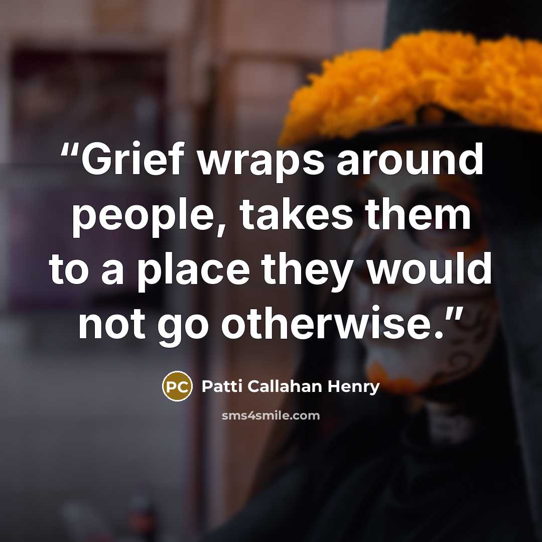 “Grief wraps around people, takes them to a place they would not go otherwise.” quote by Patti Callahan Henry