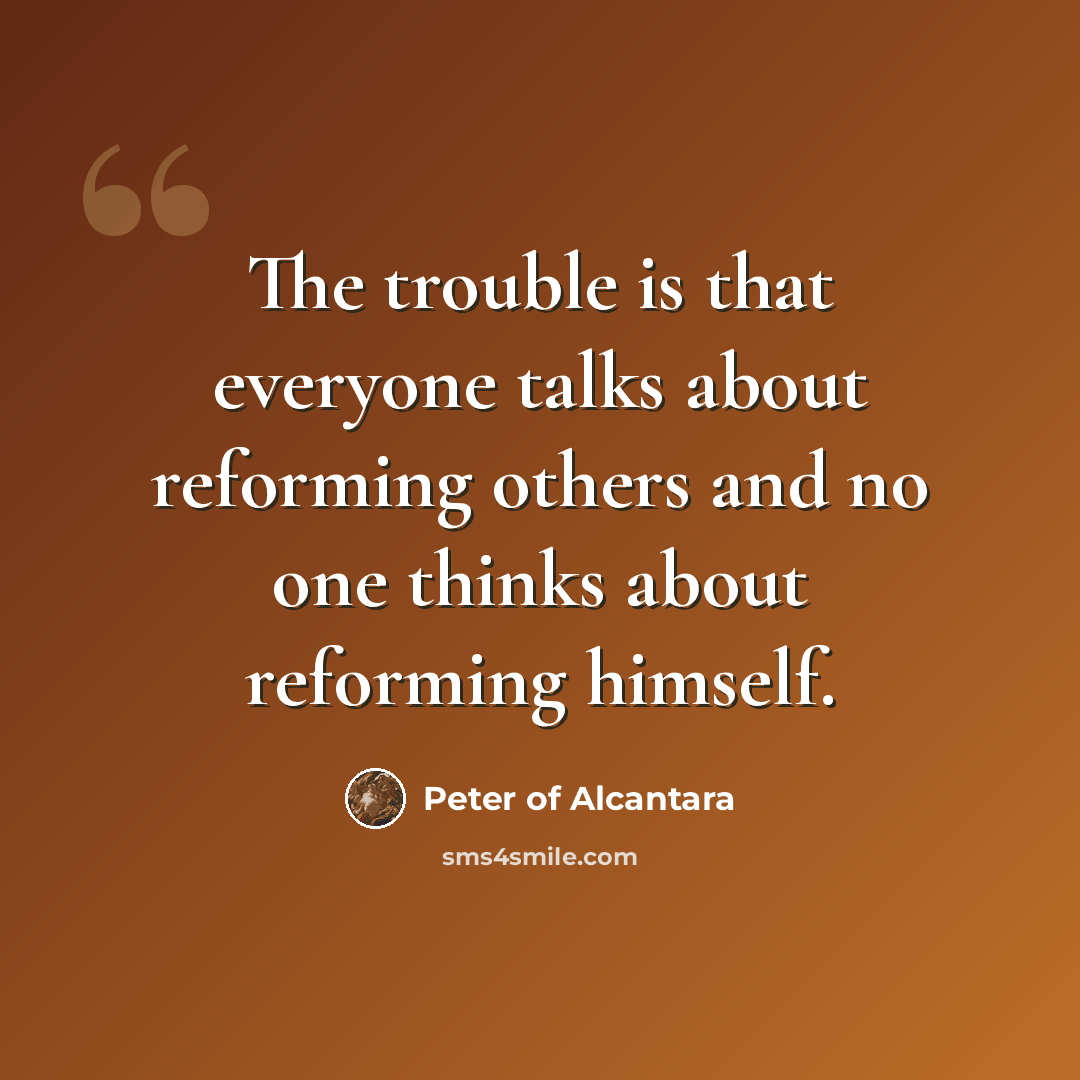 “The trouble is that everyone talks about reforming others and no one thinks about reforming himself.” quote by Peter of Alcantara