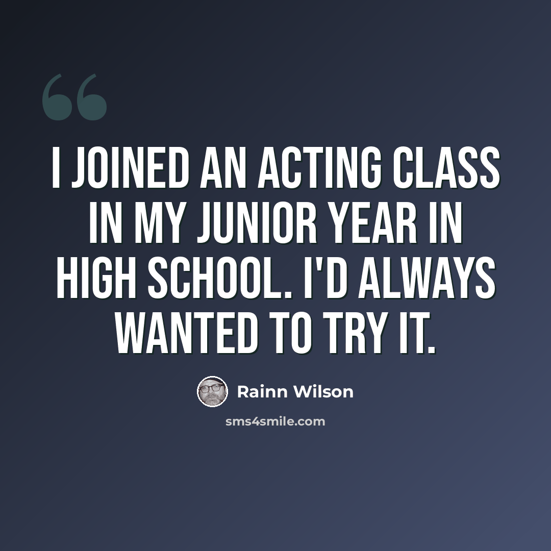 “I joined an acting class in my junior year in high school. I'd always wanted to try it.” quote by Rainn Wilson