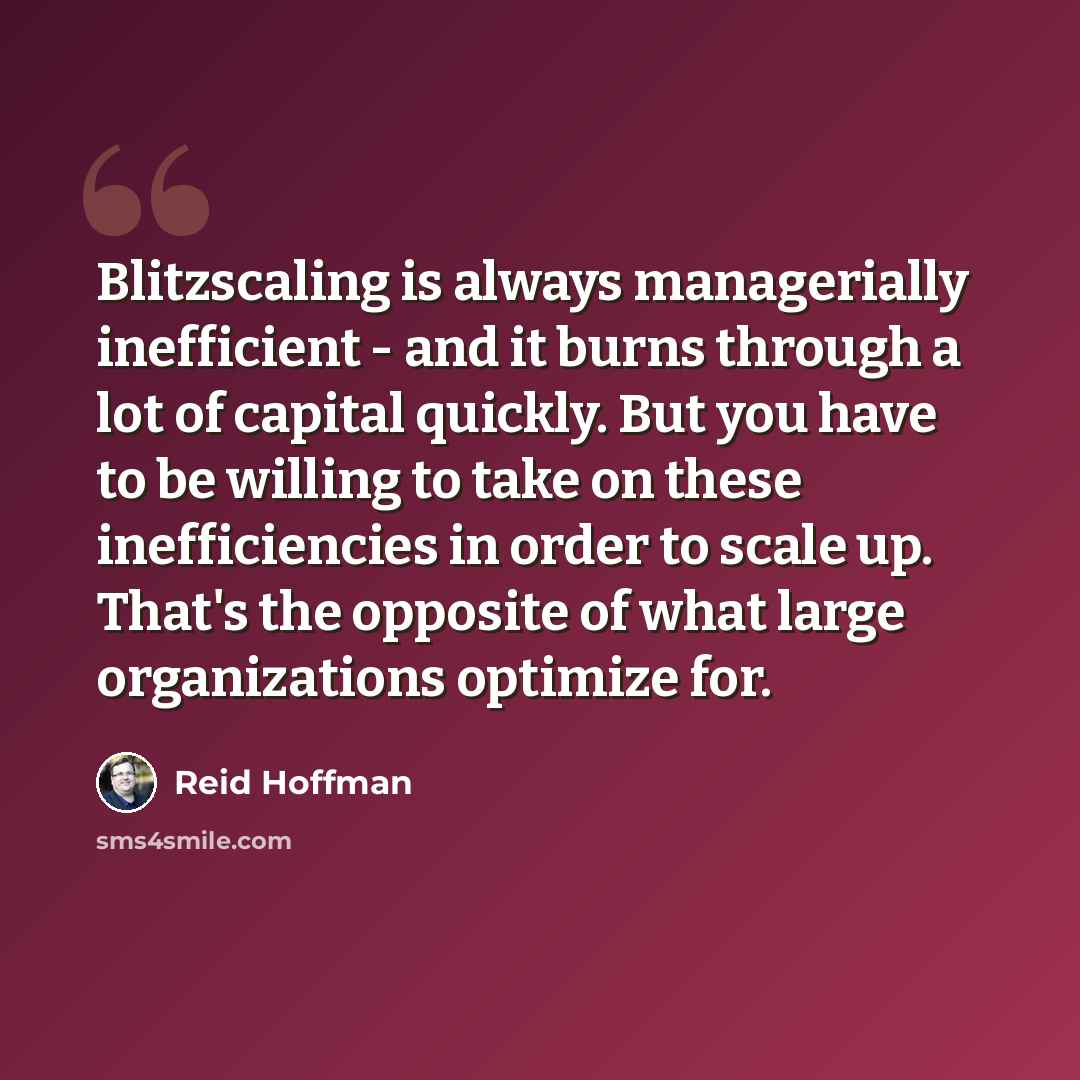 “Blitzscaling is always managerially inefficient - and it burns through a lot of capital quickly. But you have to be willing to take on these inefficiencies in order to scale up. That's the opposite of what large organizations optimize for.” quote by Reid Hoffman