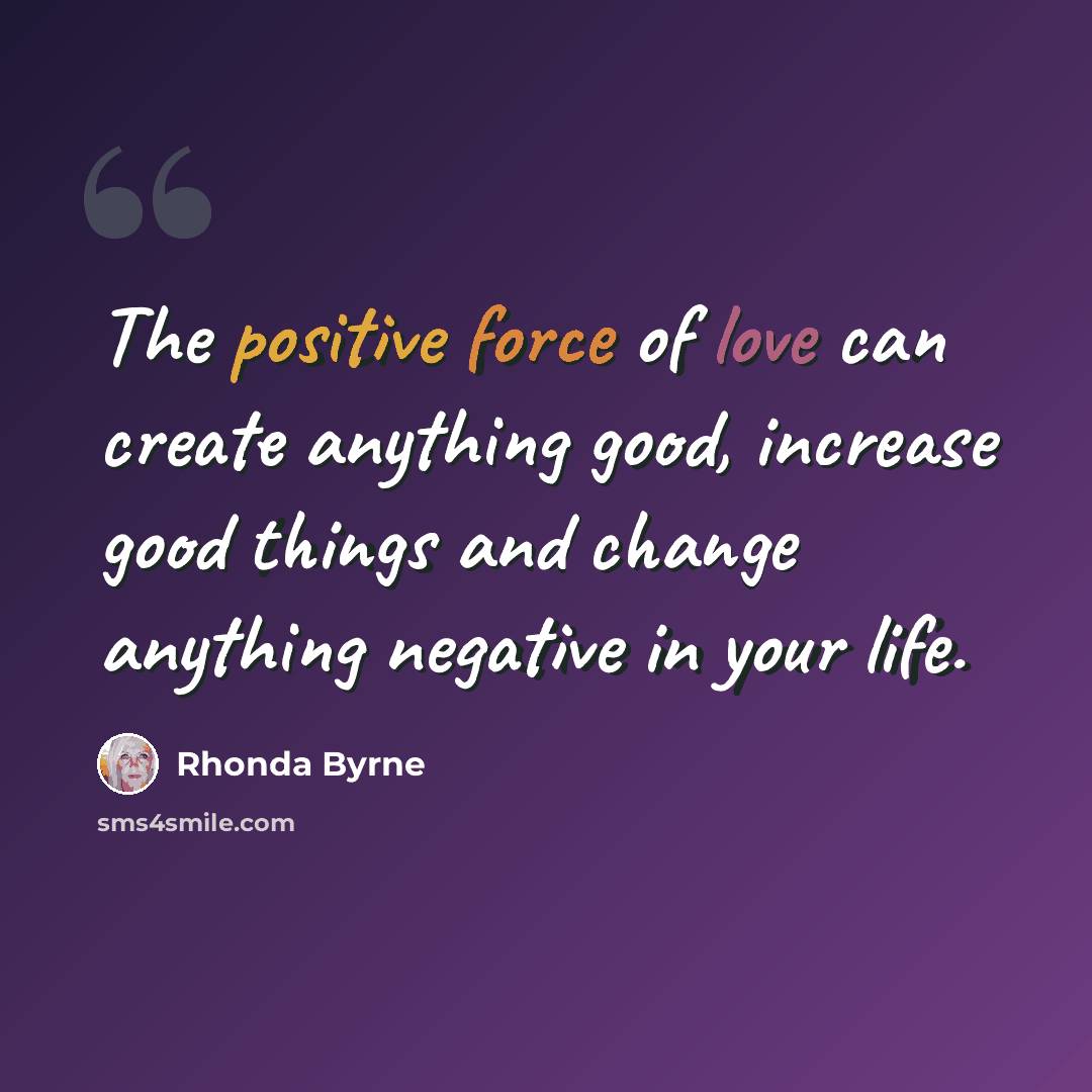 “The positive force of love can create anything good, increase good things and change anything negative in your life.” quote by Rhonda Byrne