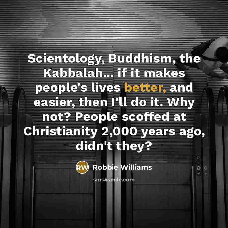 “Scientology, Buddhism, the Kabbalah... if it makes people's lives better, and easier, then I'll do it. Why not? People scoffed at Christianity 2,000 years ago, didn't they?” quote by Robbie Williams