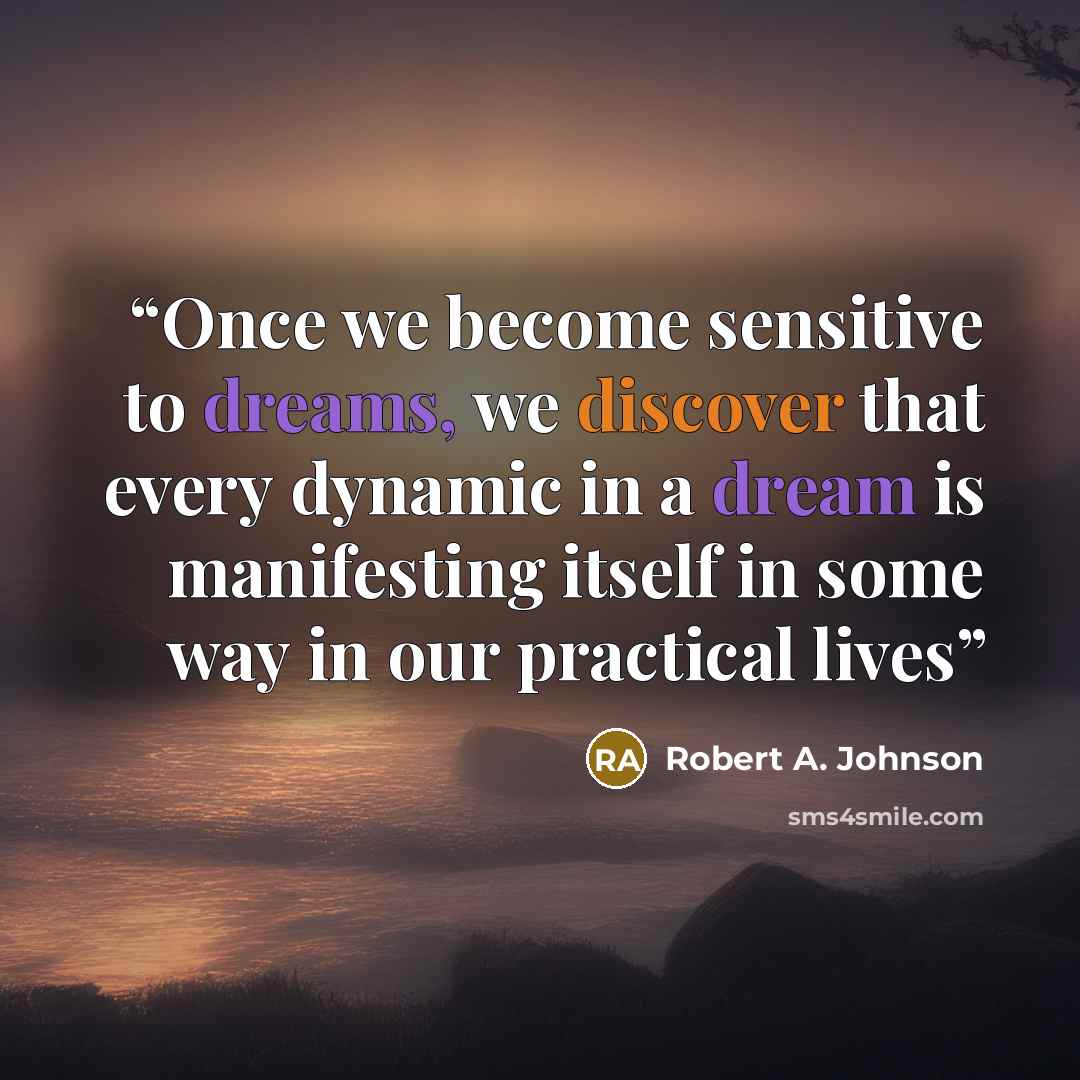 “Once we become sensitive to dreams, we discover that every dynamic in a dream is manifesting itself in some way in our practical lives” quote by Robert A. Johnson