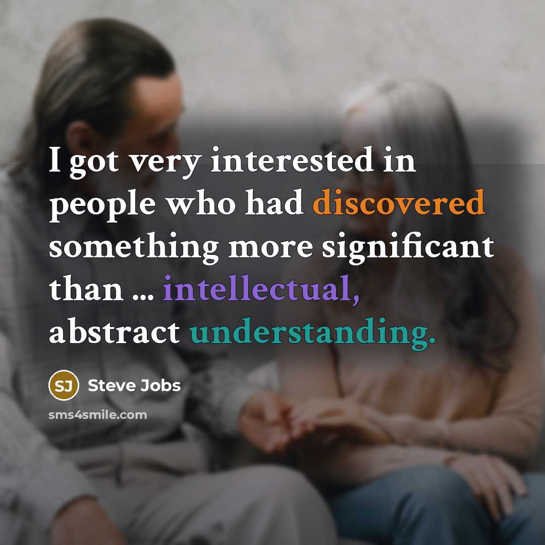 “I got very interested in people who had discovered something more significant than ... intellectual, abstract understanding.” quote by Steve Jobs