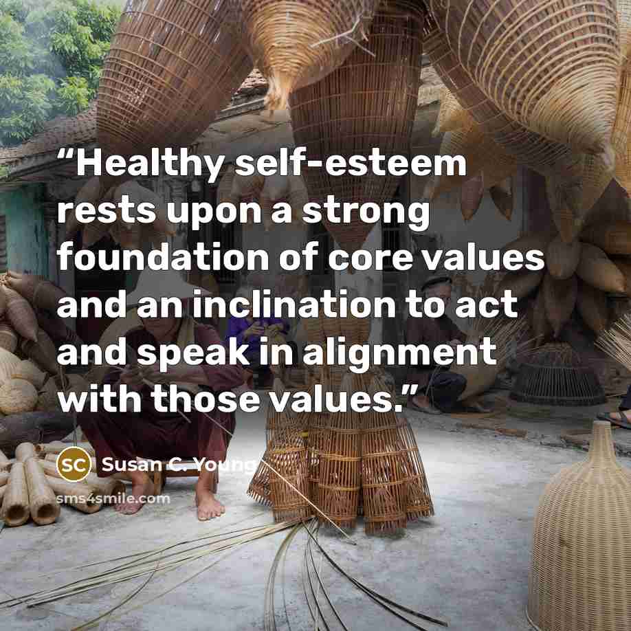 “Healthy self-esteem rests upon a strong foundation of core values and an inclination to act and speak in alignment with those values.” quote by Susan C. Young