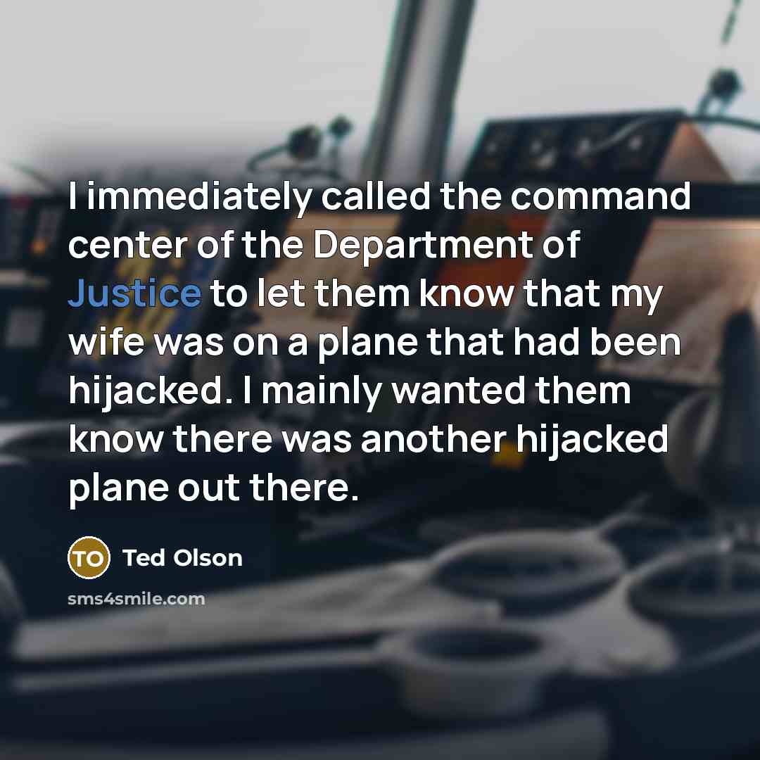 “I immediately called the command center of the Department of Justice to let them know that my wife was on a plane that had been hijacked. I mainly wanted them know there was another hijacked plane out there.” quote by Ted Olson