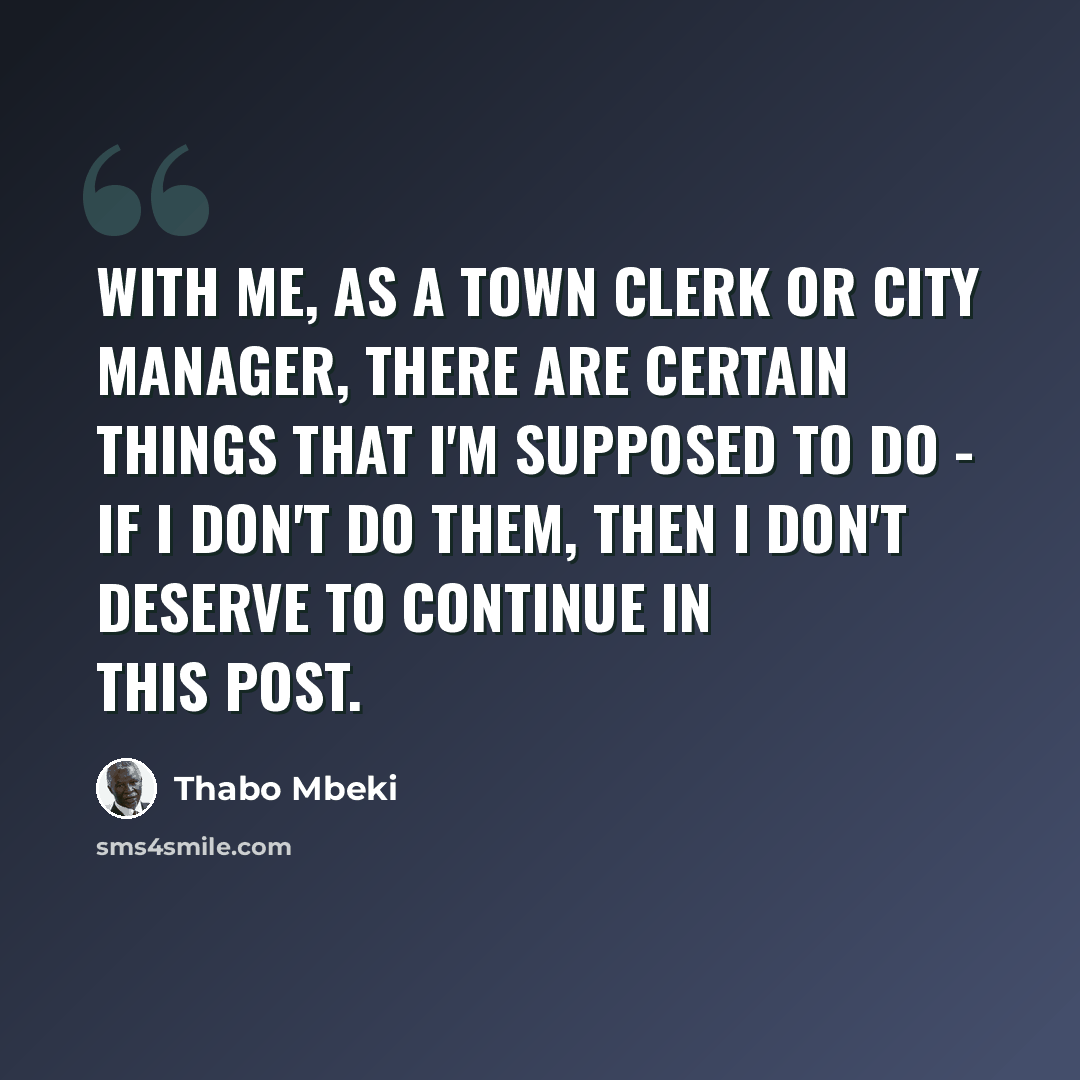 “With me, as a town clerk or city manager, there are certain things that I'm supposed to do - if I don't do them, then I don't deserve to continue in this post.” quote by Thabo Mbeki