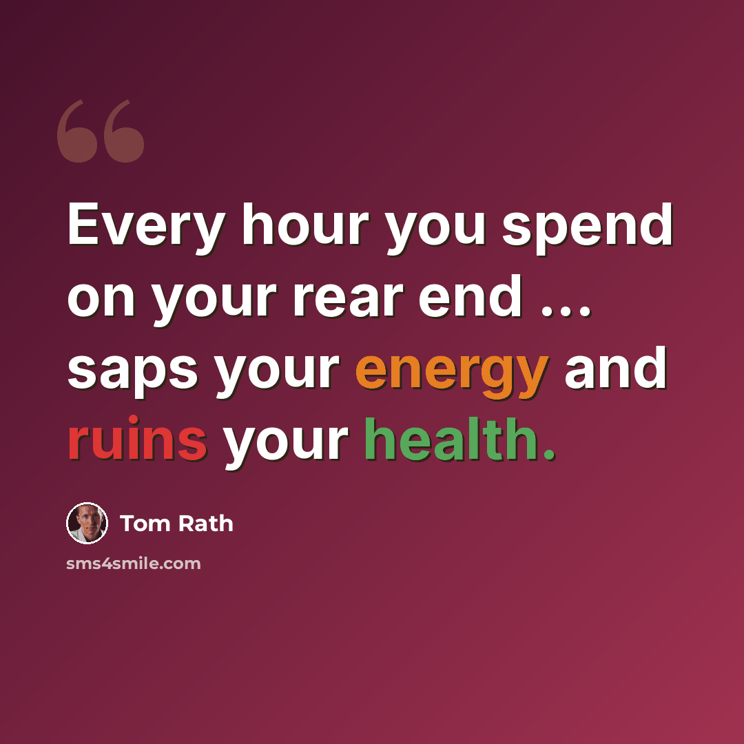 “Every hour you spend on your rear end ... saps your energy and ruins your health.” quote by Tom Rath