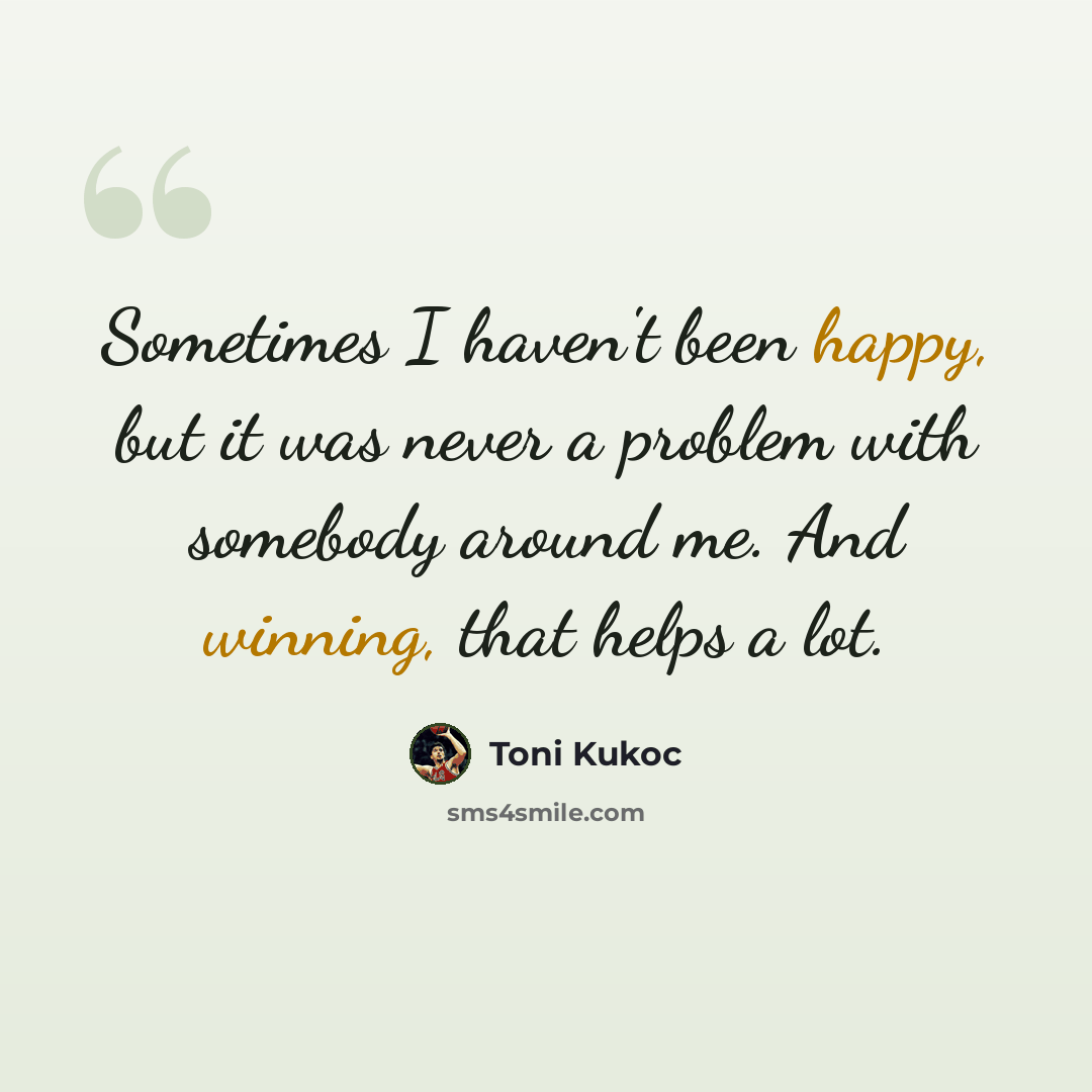 “Sometimes I haven't been happy, but it was never a problem with somebody around me. And winning, that helps a lot.” quote by Toni Kukoc