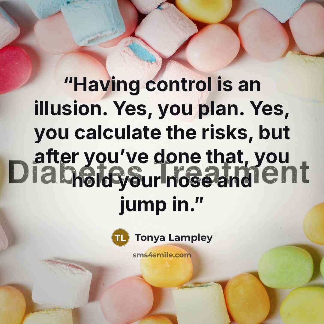 “Having control is an illusion. Yes, you plan. Yes, you calculate the risks, but after you’ve done that, you hold your nose and jump in.” quote by Tonya Lampley