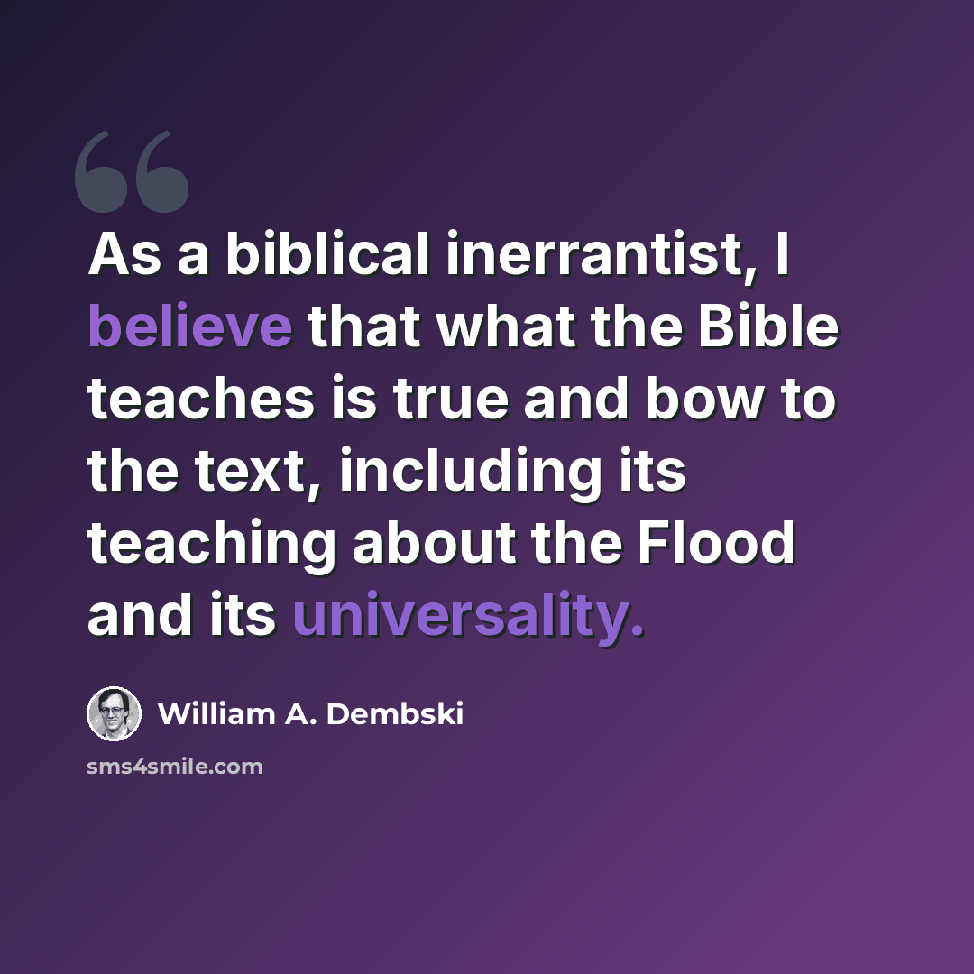 “As a biblical inerrantist, I believe that what the Bible teaches is true and bow to the text, including its teaching about the Flood and its universality.” quote by William A. Dembski