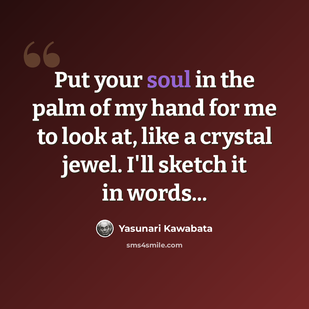 “Put your soul in the palm of my hand for me to look at, like a crystal jewel. I'll sketch it in words...” quote by Yasunari Kawabata