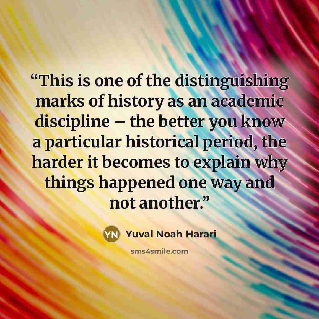 “This is one of the distinguishing marks of history as an academic discipline – the better you know a particular historical period, the harder it becomes to explain why things happened one way and not another.” quote by Yuval Noah Harari