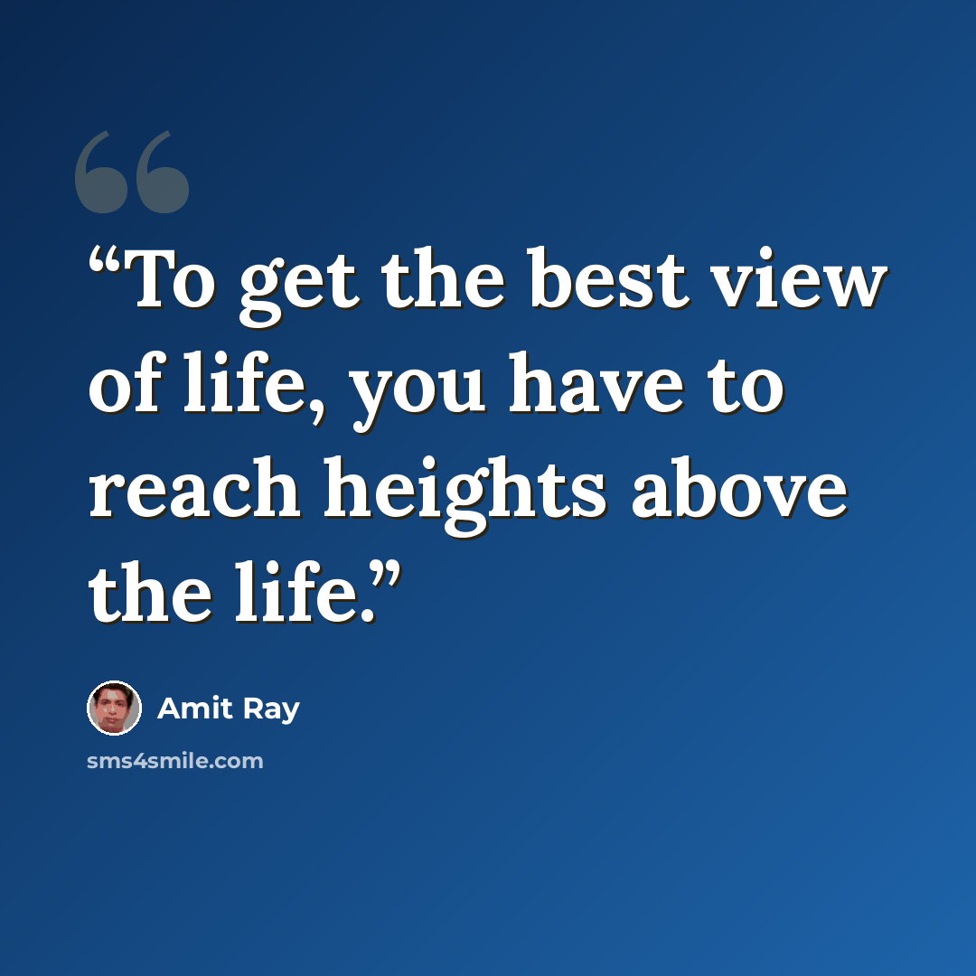 “To get the best view of life, you have to reach heights above the life.” quote by Amit Ray