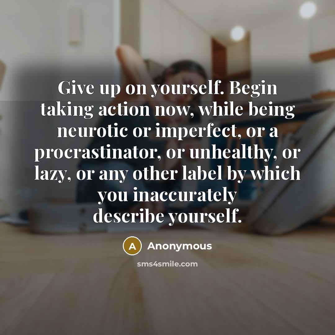 “Give up on yourself. Begin taking action now, while being neurotic or imperfect, or a procrastinator, or unhealthy, or lazy, or any other label by which you inaccurately describe yourself.” quote by Anonymous