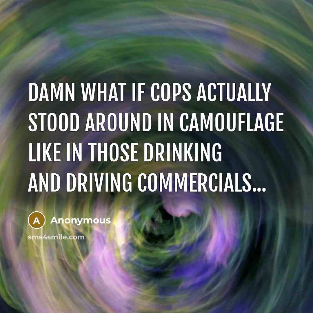 “Damn what if cops actually stood around in camouflage like in those drinking and driving commercials...” quote by Anonymous