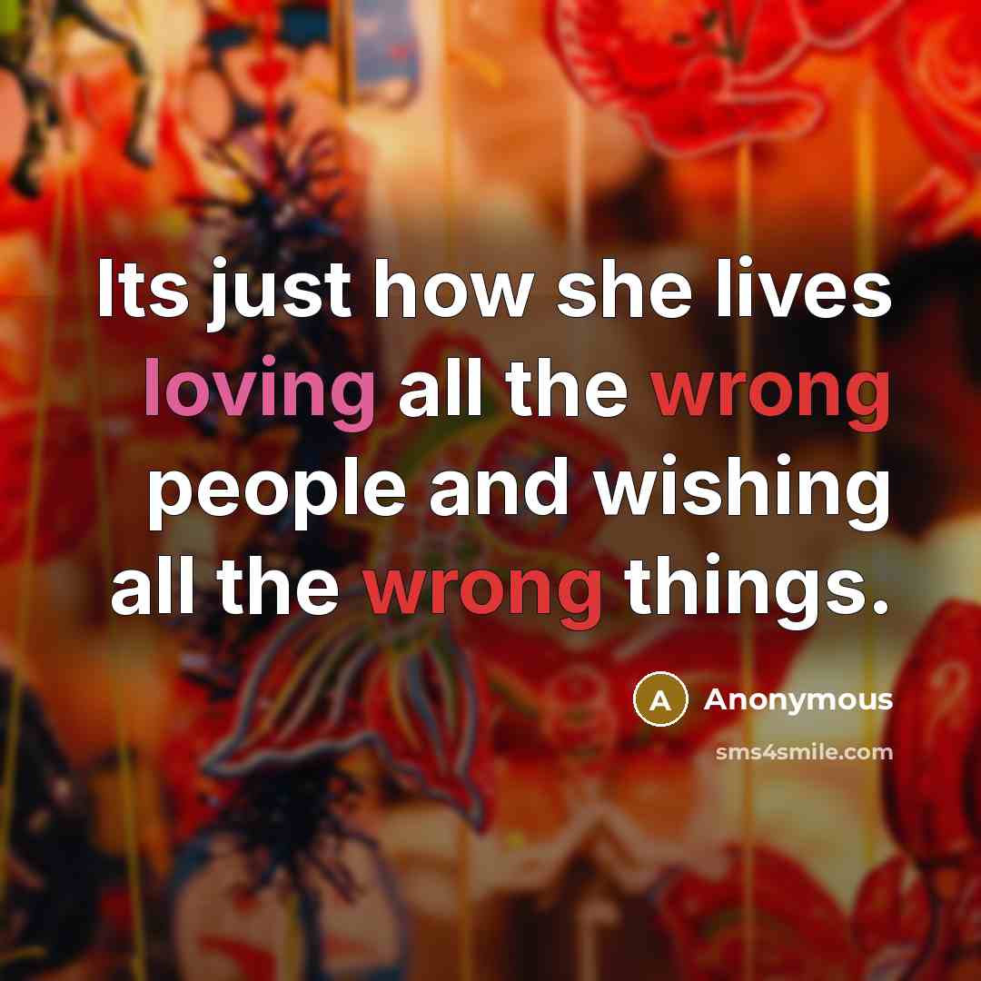 “Its just how she lives loving all the wrong people and wishing all the wrong things.” quote by Anonymous
