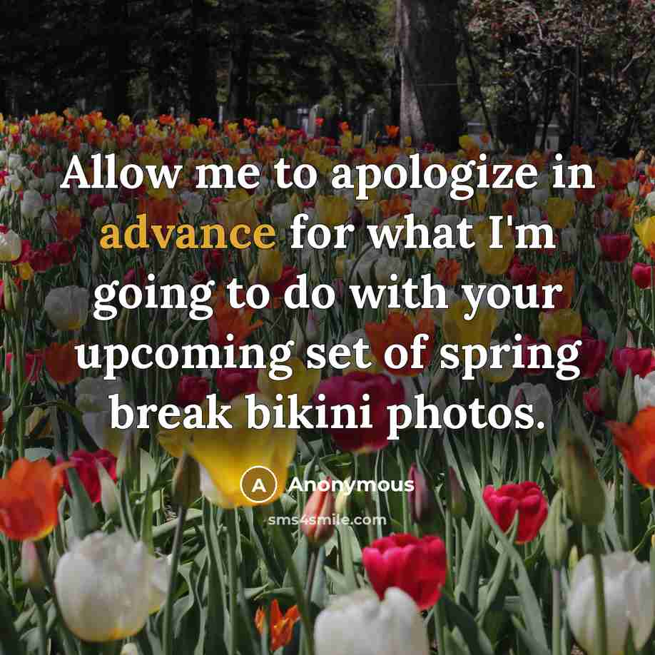 “Allow me to apologize in advance for what I'm going to do with your upcoming set of spring break bikini photos.” quote by Anonymous