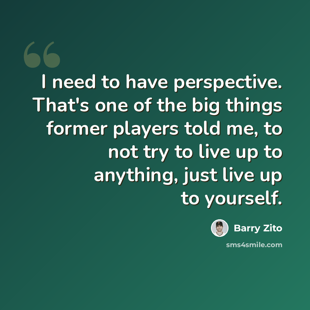 “I need to have perspective. That's one of the big things former players told me, to not try to live up to anything, just live up to yourself.” quote by Barry Zito