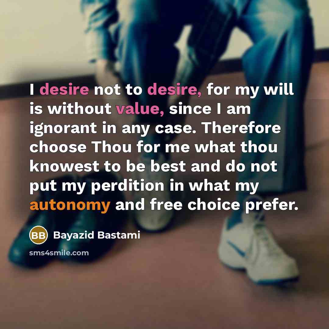 “I desire not to desire, for my will is without value, since I am ignorant in any case. Therefore choose Thou for me what thou knowest to be best and do not put my perdition in what my autonomy and free choice prefer.” quote by Bayazid Bastami