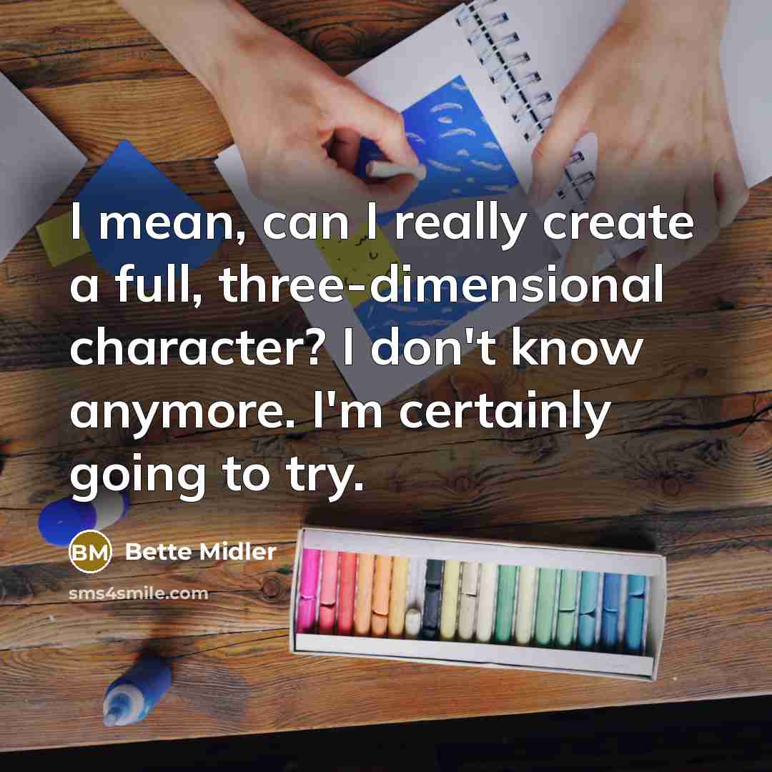 “I mean, can I really create a full, three-dimensional character? I don't know anymore. I'm certainly going to try.” quote by Bette Midler