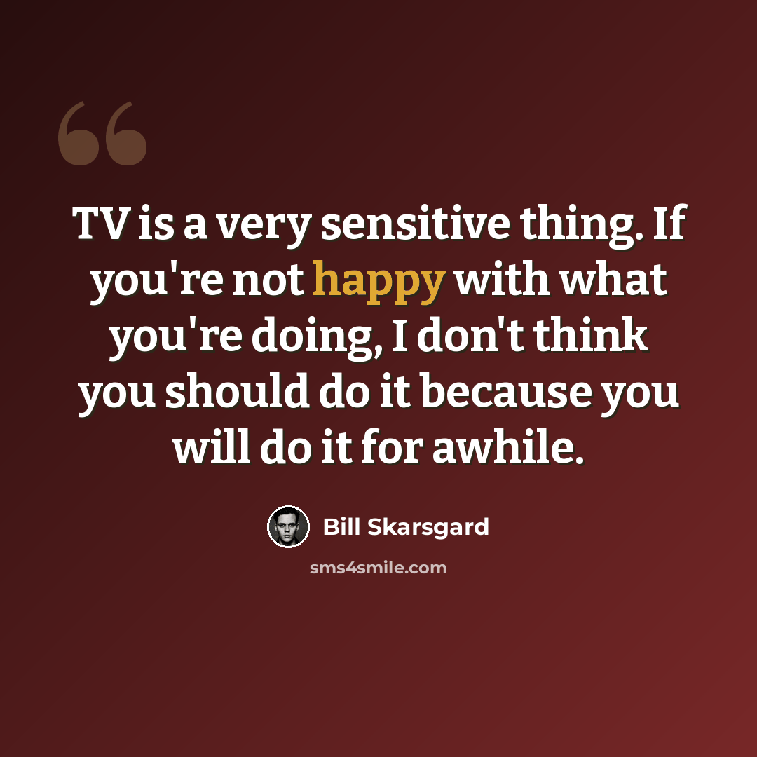 “TV is a very sensitive thing. If you're not happy with what you're doing, I don't think you should do it because you will do it for awhile.” quote by Bill Skarsgard