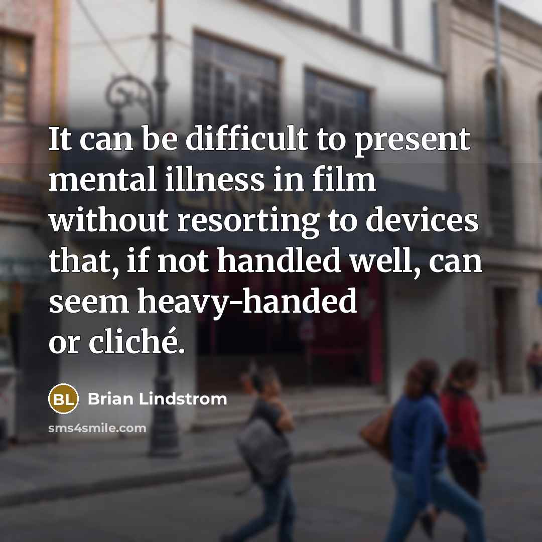 “It can be difficult to present mental illness in film without resorting to devices that, if not handled well, can seem heavy-handed or cliché.” quote by Brian Lindstrom