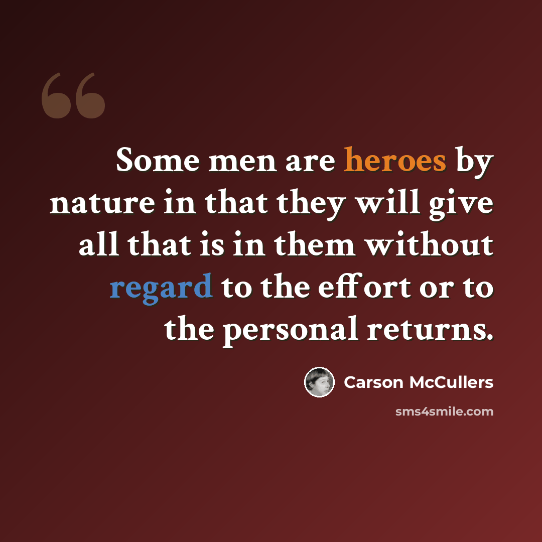 “Some men are heroes by nature in that they will give all that is in them without regard to the effort or to the personal returns.” quote by Carson McCullers