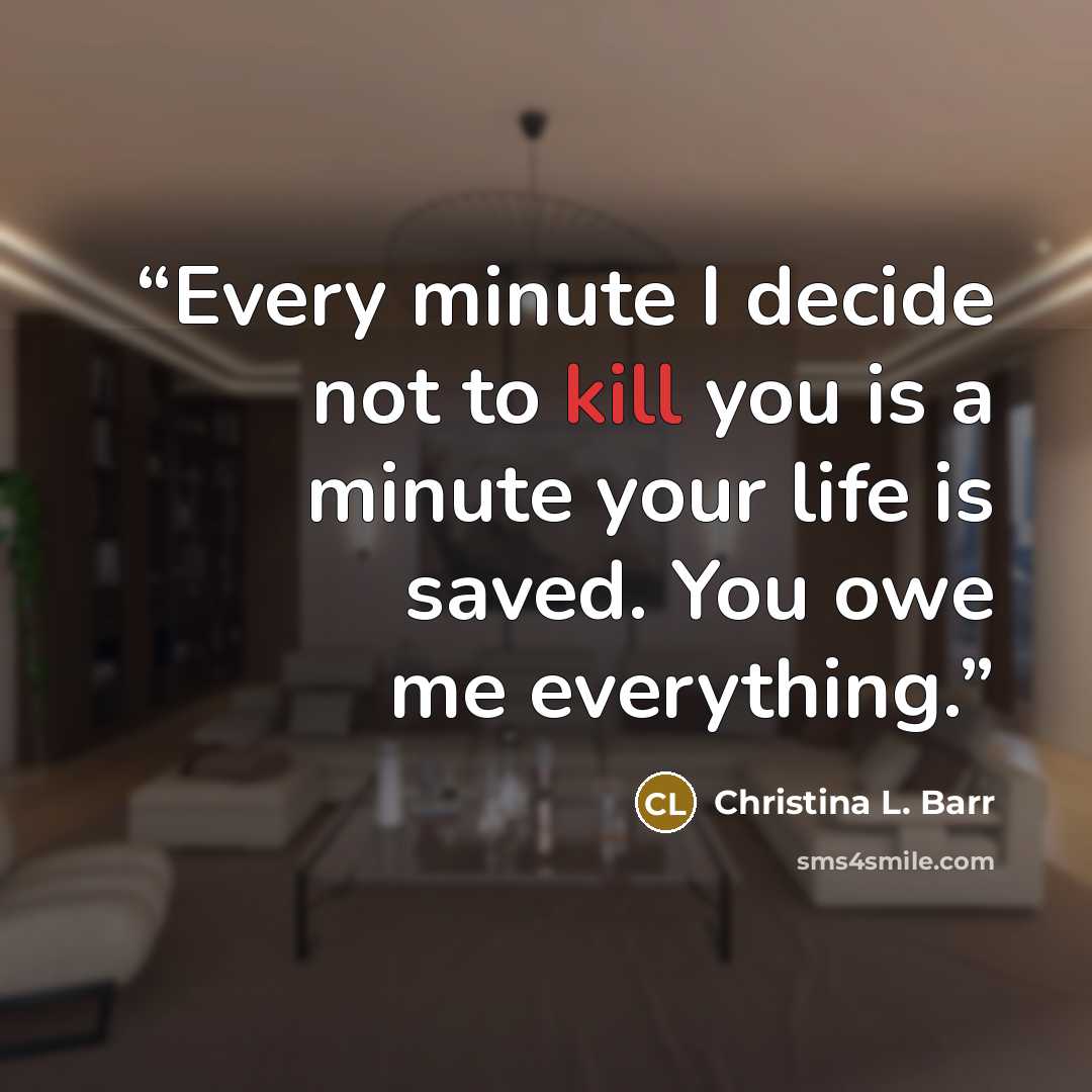 “Every minute I decide not to kill you is a minute your life is saved. You owe me everything.” quote by Christina L. Barr