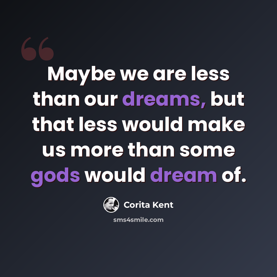 “Maybe we are less than our dreams, but that less would make us more than some gods would dream of.” quote by Corita Kent