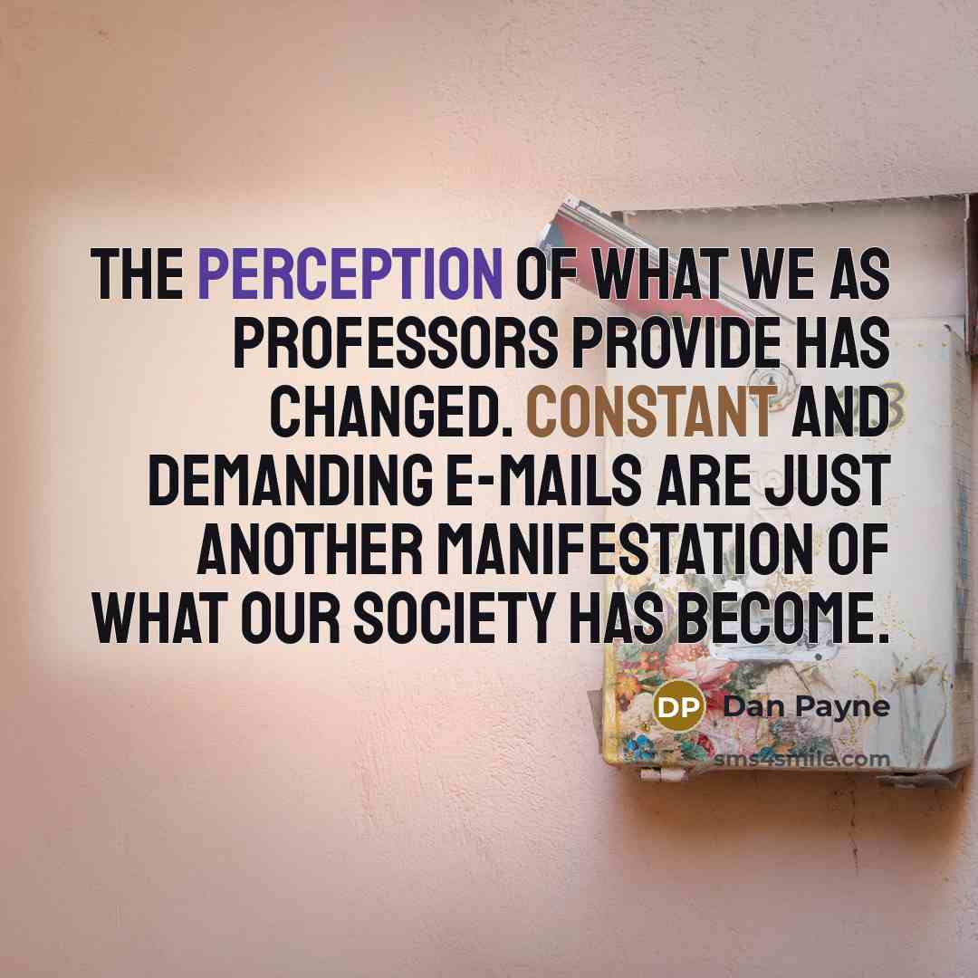 “The perception of what we as professors provide has changed. Constant and demanding e-mails are just another manifestation of what our society has become.” quote by Dan Payne