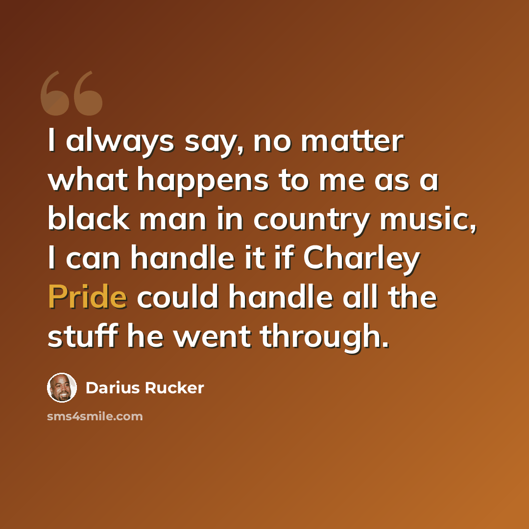 “I always say, no matter what happens to me as a black man in country music, I can handle it if Charley Pride could handle all the stuff he went through.” quote by Darius Rucker