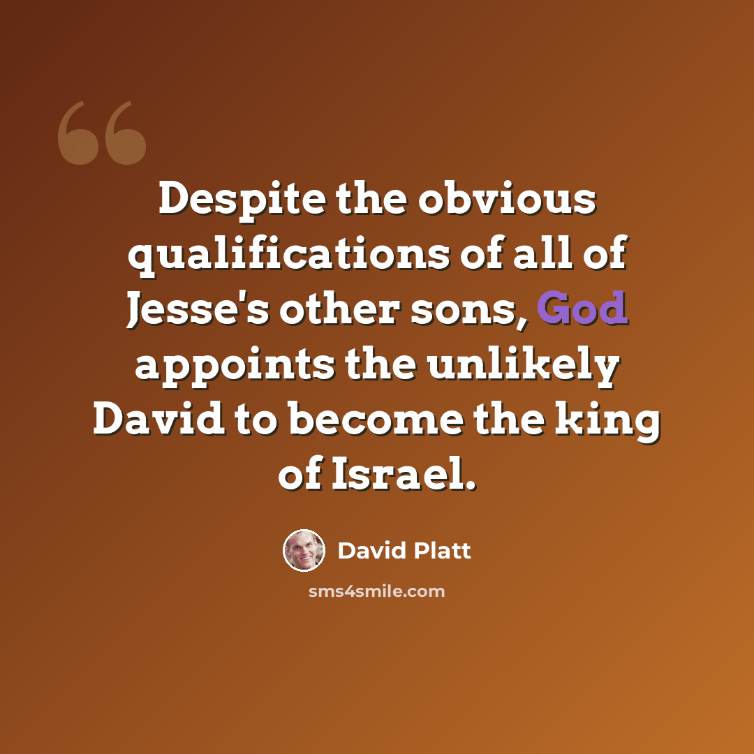 “Despite the obvious qualifications of all of Jesse's other sons, God appoints the unlikely David to become the king of Israel.” quote by David Platt