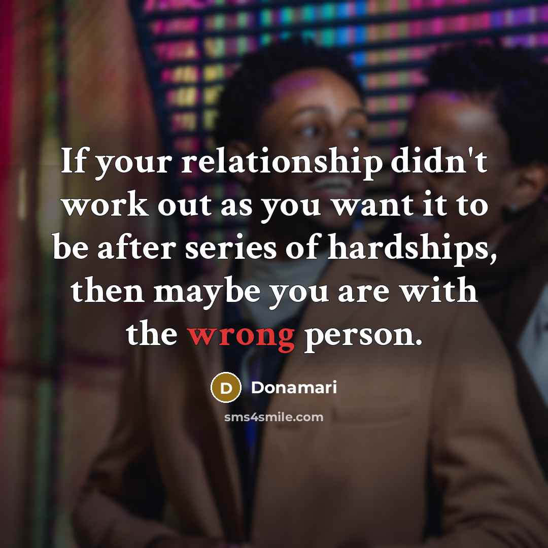 “If your relationship didn't work out as you want it to be after series of hardships, then maybe you are with the wrong person.” quote by Donamari
