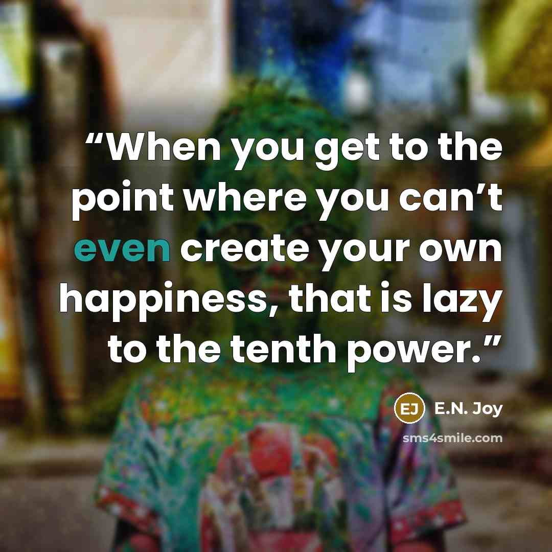 “When you get to the point where you can’t even create your own happiness, that is lazy to the tenth power.” quote by E.N. Joy