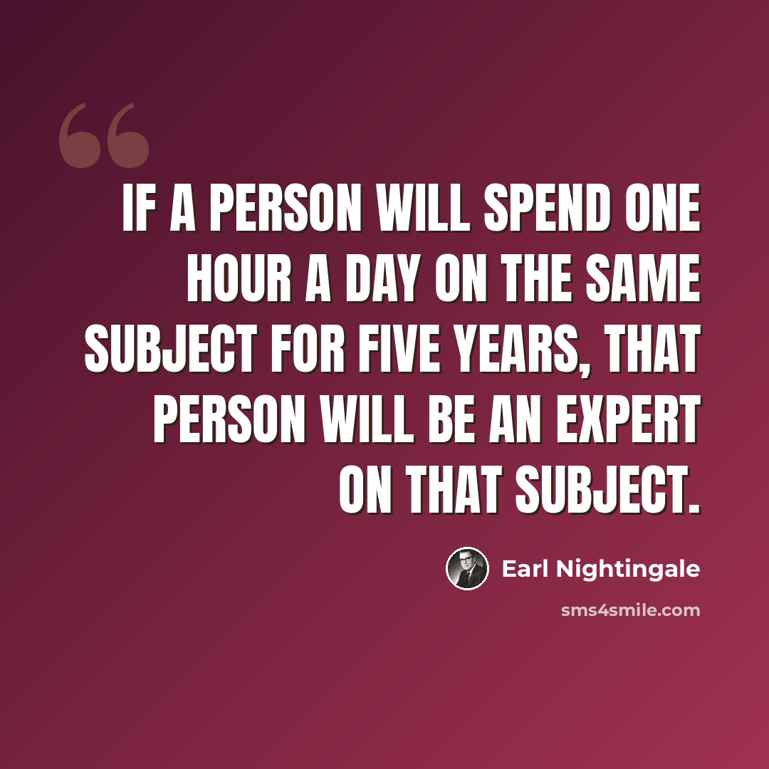 “If a person will spend one hour a day on the same subject for five years, that person will be an expert on that subject.” quote by Earl Nightingale