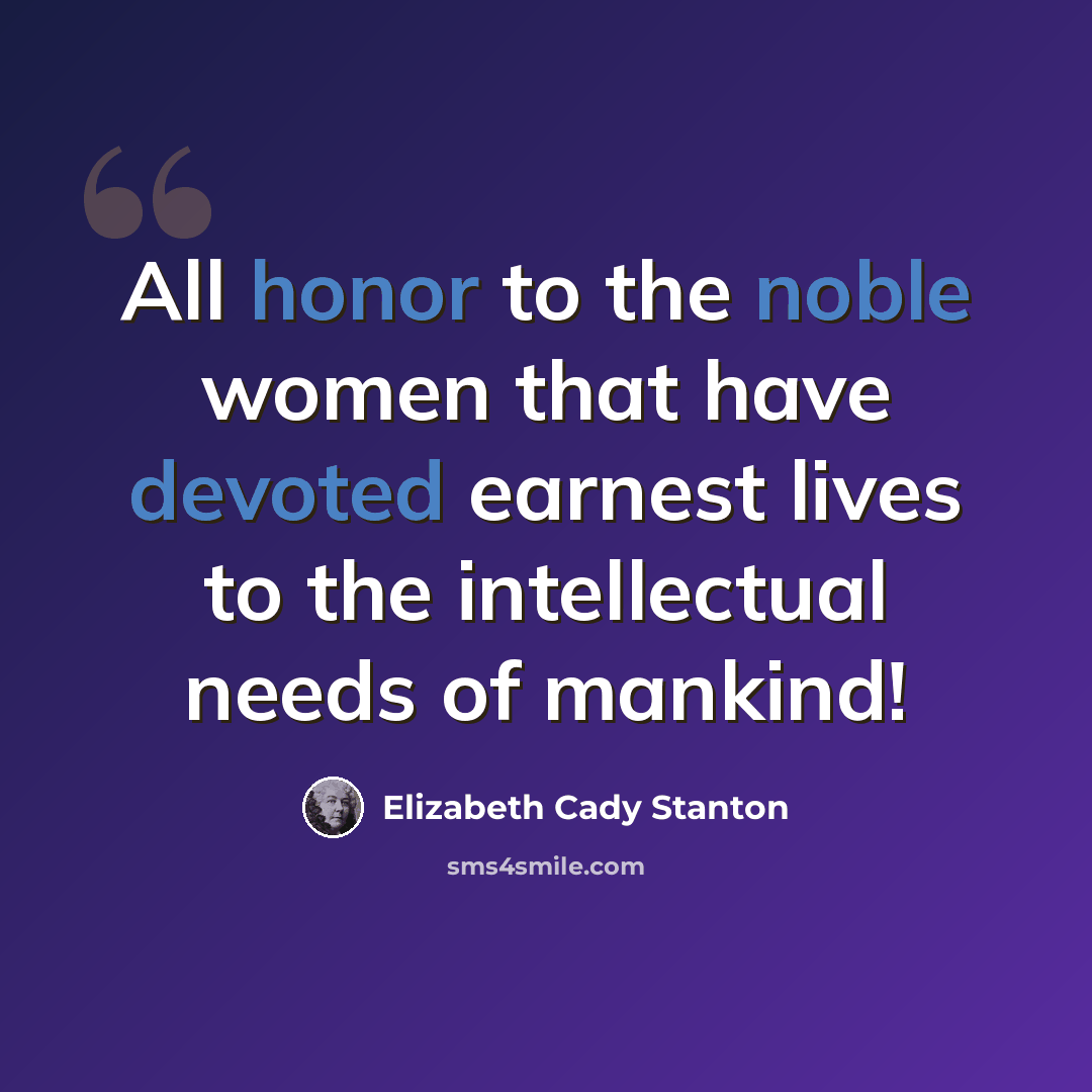 “All honor to the noble women that have devoted earnest lives to the intellectual needs of mankind!” quote by Elizabeth Cady Stanton