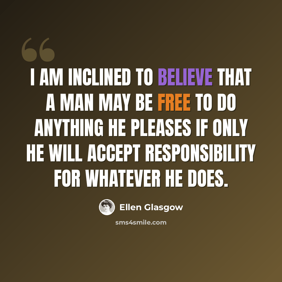“I am inclined to believe that a man may be free to do anything he pleases if only he will accept responsibility for whatever he does.” quote by Ellen Glasgow