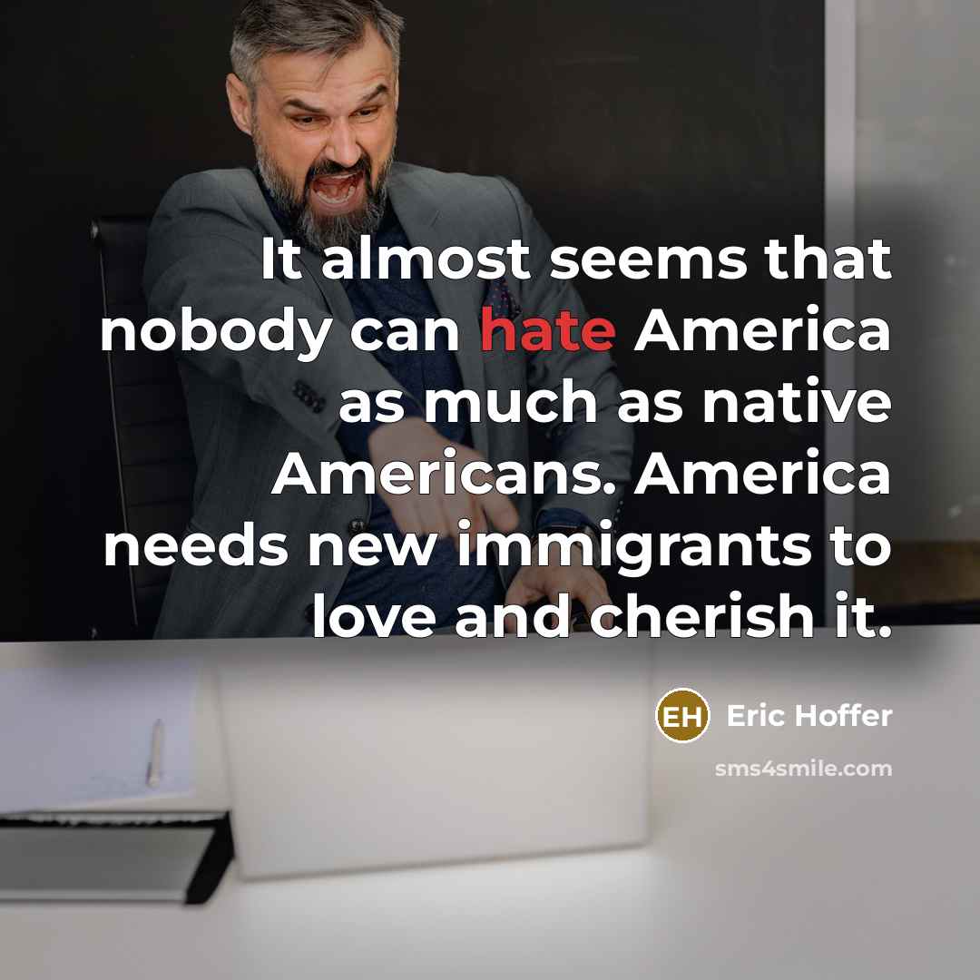 “It almost seems that nobody can hate America as much as native Americans. America needs new immigrants to love and cherish it.” quote by Eric Hoffer