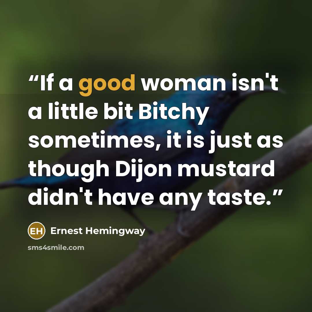 “If a good woman isn't a little bit Bitchy sometimes, it is just as though Dijon mustard didn't have any taste.” quote by Ernest Hemingway