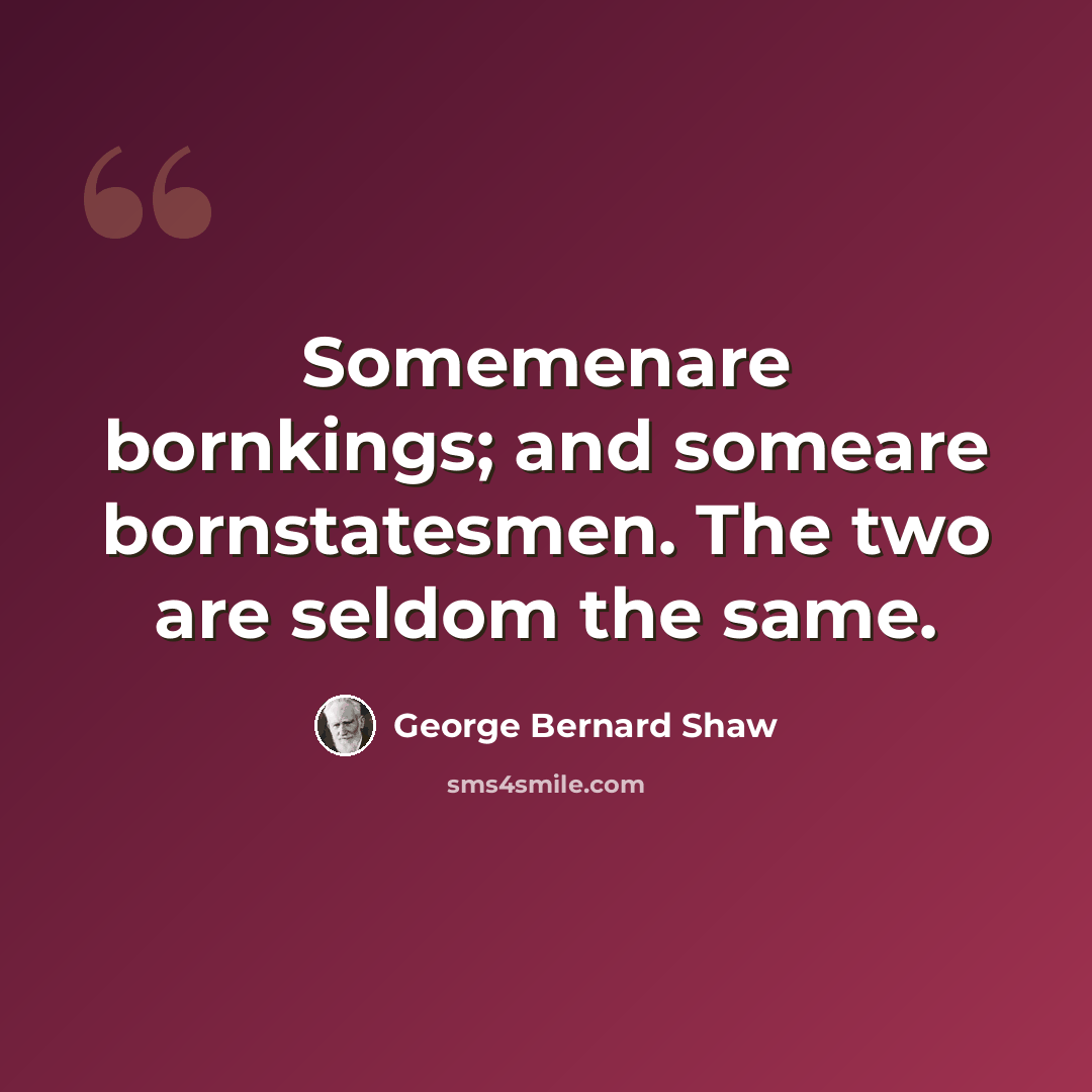 “Somemenare bornkings; and someare bornstatesmen. The two are seldom the same.” quote by George Bernard Shaw